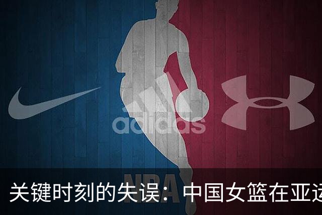 关键时刻的失误：中国女篮在亚运半决赛的遗憾